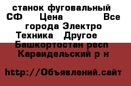 станок фуговальный  СФ-4 › Цена ­ 35 000 - Все города Электро-Техника » Другое   . Башкортостан респ.,Караидельский р-н